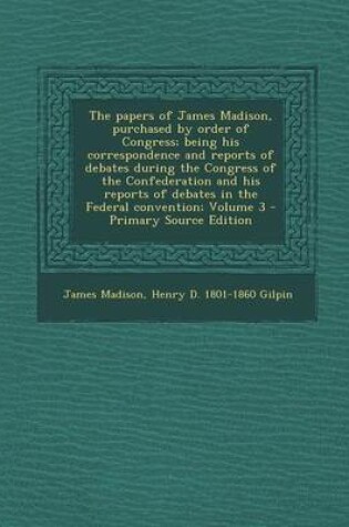 Cover of The Papers of James Madison, Purchased by Order of Congress; Being His Correspondence and Reports of Debates During the Congress of the Confederation