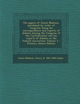 Book cover for The Papers of James Madison, Purchased by Order of Congress; Being His Correspondence and Reports of Debates During the Congress of the Confederation