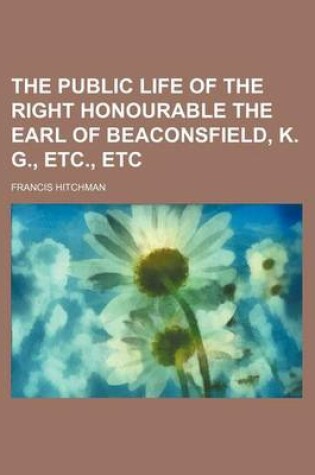 Cover of The Public Life of the Right Honourable the Earl of Beaconsfield, K. G., Etc., Etc