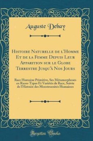 Cover of Histoire Naturelle de l'Homme Et de la Femme Depuis Leur Apparition sur le Globe Terrestre Jusqu'à Nos Jours: Race Humaine Primitive, Ses Métamorphoses en Races-Types Et Variétés de Race, Suivie de l'Histoire des Monstruosités Humaines (Classic Reprint)