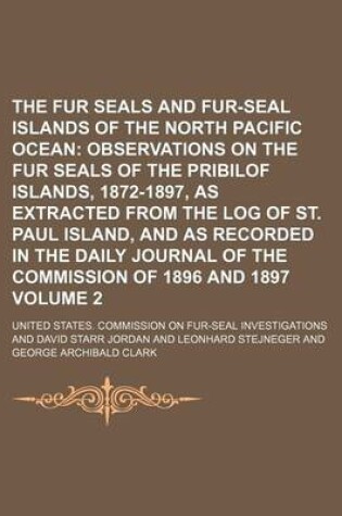 Cover of The Fur Seals and Fur-Seal Islands of the North Pacific Ocean; Observations on the Fur Seals of the Pribilof Islands, 1872-1897, as Extracted from the Log of St. Paul Island, and as Recorded in the Daily Journal of the Volume 2