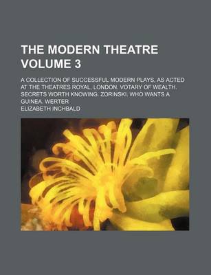 Book cover for The Modern Theatre Volume 3; A Collection of Successful Modern Plays, as Acted at the Theatres Royal, London. Votary of Wealth. Secrets Worth Knowing. Zorinski. Who Wants a Guinea. Werter