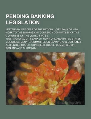 Book cover for Pending Banking Legislation; Letters by Officers of the National City Bank of New York to the Banking and Currency Committees of the Congress of the U