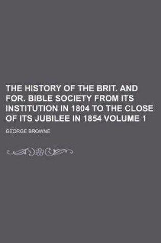 Cover of The History of the Brit. and For. Bible Society from Its Institution in 1804 to the Close of Its Jubilee in 1854 Volume 1