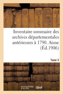 Book cover for Inventaire Sommaire Des Archives Departementales Anterieures A 1790. Aisne. Tome V