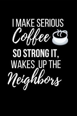 Book cover for I Make Serious Coffee So Strong It Wakes Up the Neighbors