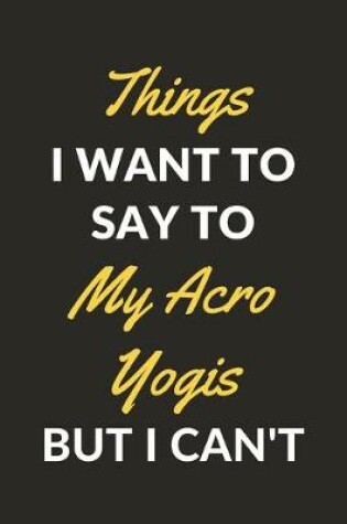 Cover of Things I Want To Say To My Acro Yogis But I Can't