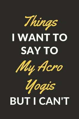 Book cover for Things I Want To Say To My Acro Yogis But I Can't