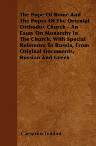 Cover of The Pope Of Rome And The Popes Of The Oriental Orthodox Church - An Essay On Monarchy In The Church, With Special Reference To Russia, From Original Documents, Russian And Greek