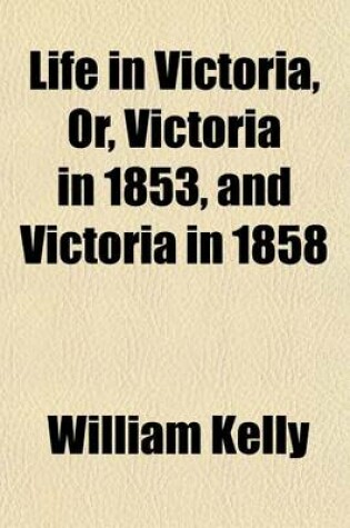 Cover of Life in Victoria, Or, Victoria in 1853, and Victoria in 1858 (Volume 2); Showing the March of Improvement Made by the Colony Within Those Periods, in