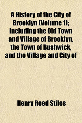 Book cover for A History of the City of Brooklyn (Volume 1); Including the Old Town and Village of Brooklyn, the Town of Bushwick, and the Village and City of