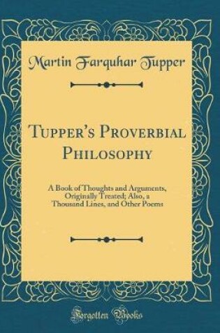 Cover of Tupper's Proverbial Philosophy: A Book of Thoughts and Arguments, Originally Treated; Also, a Thousand Lines, and Other Poems (Classic Reprint)