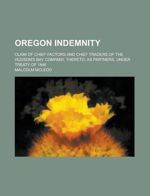 Book cover for Oregon Indemnity; Claim of Chief Factors and Chief Traders of the Hudson's Bay Company, Thereto, as Partners, Under Treaty of 1846