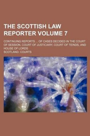 Cover of The Scottish Law Reporter Volume 7; Continuing Reports ... of Cases Decided in the Court of Session, Court of Justiciary, Court of Teinds, and House of Lords