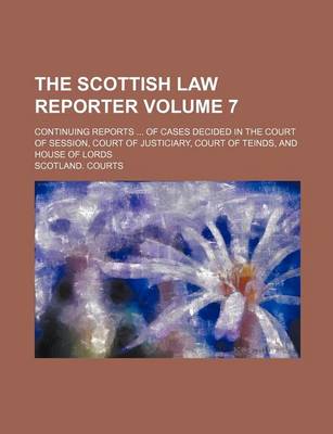 Book cover for The Scottish Law Reporter Volume 7; Continuing Reports ... of Cases Decided in the Court of Session, Court of Justiciary, Court of Teinds, and House of Lords