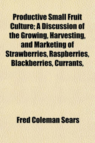 Cover of Productive Small Fruit Culture; A Discussion of the Growing, Harvesting, and Marketing of Strawberries, Raspberries, Blackberries, Currants,