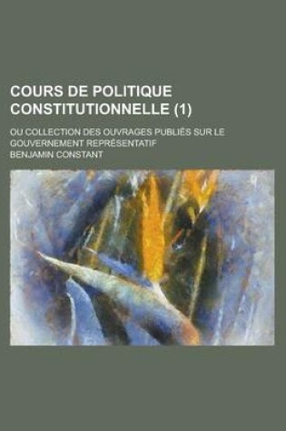 Cover of Cours de Politique Constitutionnelle; Ou Collection Des Ouvrages Publies Sur Le Gouvernement Representatif (1 )