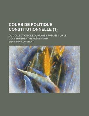 Book cover for Cours de Politique Constitutionnelle; Ou Collection Des Ouvrages Publies Sur Le Gouvernement Representatif (1 )