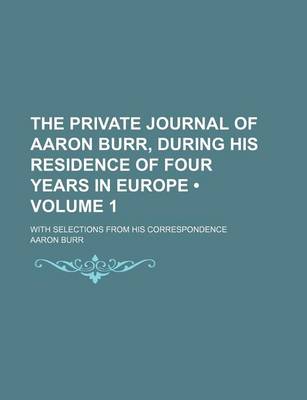 Book cover for The Private Journal of Aaron Burr, During His Residence of Four Years in Europe (Volume 1 ); With Selections from His Correspondence