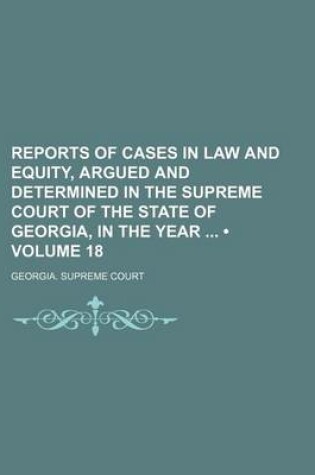 Cover of Reports of Cases in Law and Equity, Argued and Determined in the Supreme Court of the State of Georgia, in the Year (Volume 18)