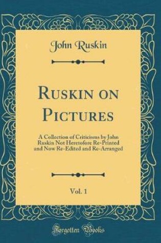 Cover of Ruskin on Pictures, Vol. 1: A Collection of Criticisms by John Ruskin Not Heretofore Re-Printed and Now Re-Edited and Re-Arranged (Classic Reprint)