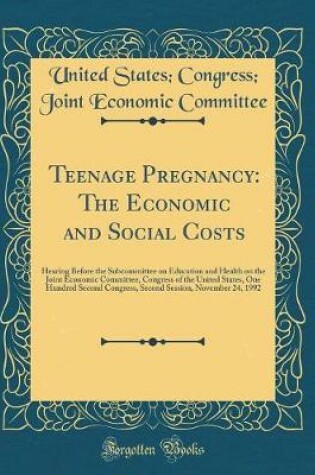 Cover of Teenage Pregnancy: The Economic and Social Costs: Hearing Before the Subcommittee on Education and Health on the Joint Economic Committee, Congress of the United States, One Hundred Second Congress, Second Session, November 24, 1992 (Classic Reprint)