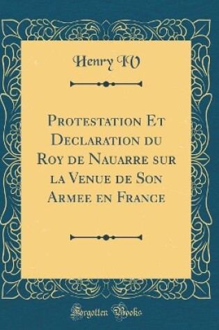 Cover of Protestation Et Declaration Du Roy de Nauarre Sur La Venue de Son Armee En France (Classic Reprint)