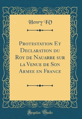 Book cover for Protestation Et Declaration Du Roy de Nauarre Sur La Venue de Son Armee En France (Classic Reprint)