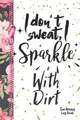 Book cover for I Don't Sweat, I Sparkle With Dirt Gardening Log Book