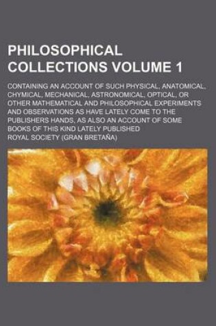 Cover of Philosophical Collections Volume 1; Containing an Account of Such Physical, Anatomical, Chymical, Mechanical, Astronomical, Optical, or Other Mathematical and Philosophical Experiments and Observations as Have Lately Come to the Publishers Hands, as Also