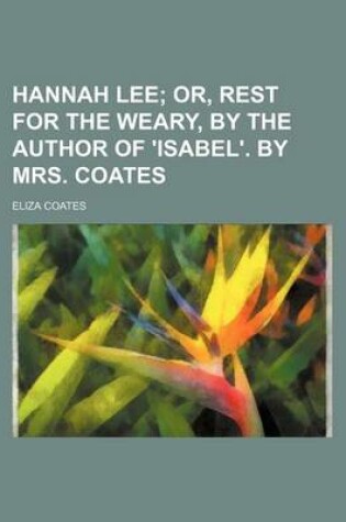 Cover of Hannah Lee; Or, Rest for the Weary, by the Author of 'Isabel'. by Mrs. Coates
