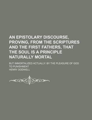 Book cover for An Epistolary Discourse, Proving, from the Scriptures and the First Fathers, That the Soul Is a Principle Naturally Mortal; But Immortalized Actually by the Pleasure of God to Punishment