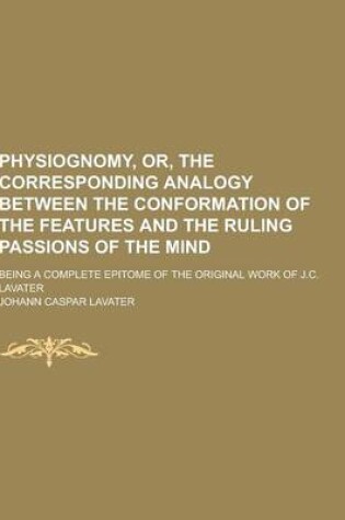 Cover of Physiognomy, Or, the Corresponding Analogy Between the Conformation of the Features and the Ruling Passions of the Mind; Being a Complete Epitome of T