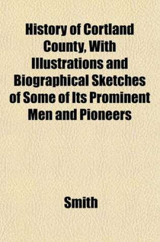 Cover of History of Cortland County, with Illustrations and Biographical Sketches of Some of Its Prominent Men and Pioneers