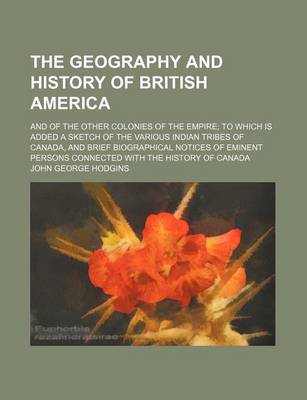 Book cover for Geography and History of British America; And of the Other Colonies of the Empire to Which Is Added a Sketch of the Various Indian Tribes of Canada