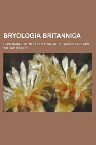 Cover of Bryologia Britannica; Containing the Mosses of Great Britain and Ireland...