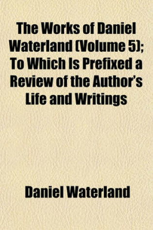 Cover of The Works of Daniel Waterland (Volume 5); To Which Is Prefixed a Review of the Author's Life and Writings