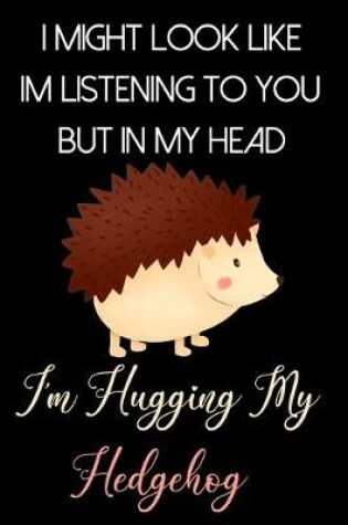 Cover of I Might Look Like Im Listening to You But In My Head I'm Hugging My Hedgehog