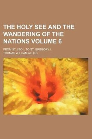 Cover of The Holy See and the Wandering of the Nations Volume 6; From St. Leo I. to St. Gregory I.