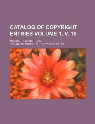 Book cover for Catalog of Copyright Entries Volume 1, V. 16; Musical Compositions