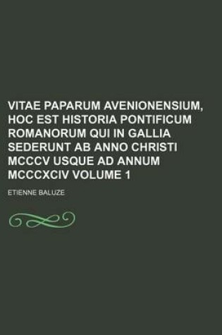 Cover of Vitae Paparum Avenionensium, Hoc Est Historia Pontificum Romanorum Qui in Gallia Sederunt AB Anno Christi MCCCV Usque Ad Annum MCCCXCIV Volume 1