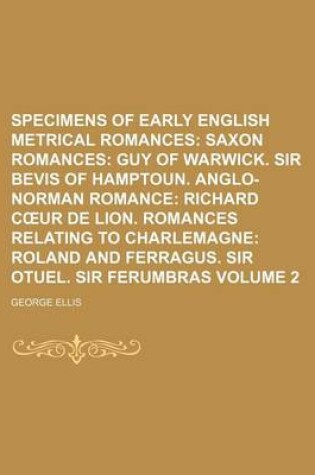 Cover of Specimens of Early English Metrical Romances Volume 2; Saxon Romances Guy of Warwick. Sir Bevis of Hamptoun. Anglo-Norman Romance Richard C Ur de Lion. Romances Relating to Charlemagne Roland and Ferragus. Sir Otuel. Sir Ferumbras