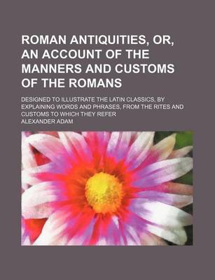 Book cover for Roman Antiquities, Or, an Account of the Manners and Customs of the Romans; Designed to Illustrate the Latin Classics, by Explaining Words and Phrases, from the Rites and Customs to Which They Refer