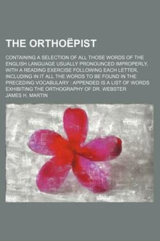 Cover of The Orthoepist; Containing a Selection of All Those Words of the English Language Usually Pronounced Improperly, with a Reading Exercise Following Each Letter, Including in It All the Words to Be Found in the Preceding Vocabulary Appended Is a List of Words Ex