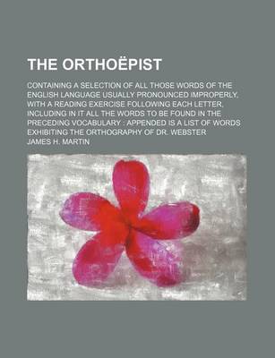 Book cover for The Orthoepist; Containing a Selection of All Those Words of the English Language Usually Pronounced Improperly, with a Reading Exercise Following Each Letter, Including in It All the Words to Be Found in the Preceding Vocabulary Appended Is a List of Words Ex