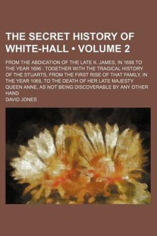 Cover of The Secret History of White-Hall (Volume 2); From the Abdication of the Late K. James, in 1688 to the Year 1696 Together with the Tragical History of the Stuarts, from the First Rise of That Family, in the Year 1068, to the Death of Her Late Majesty Quee