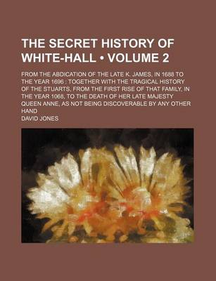Book cover for The Secret History of White-Hall (Volume 2); From the Abdication of the Late K. James, in 1688 to the Year 1696 Together with the Tragical History of the Stuarts, from the First Rise of That Family, in the Year 1068, to the Death of Her Late Majesty Quee