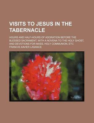 Book cover for Visits to Jesus in the Tabernacle; Hours and Half-Hours of Adoration Before the Blessed Sacrament, with a Novena to the Holy Ghost, and Devotions for