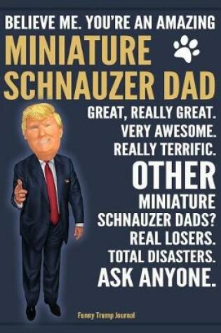 Cover of Funny Trump Journal - Believe Me. You're An Amazing Miniature Schnauzer Dad Great, Really Great. Other Miniature Schnauzer Dads? Total Disasters. Ask Anyone.