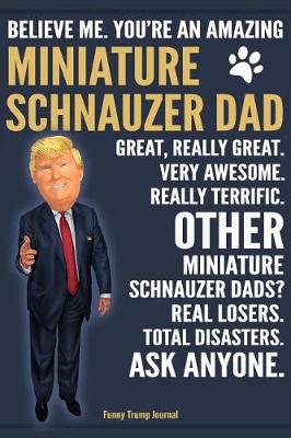 Book cover for Funny Trump Journal - Believe Me. You're An Amazing Miniature Schnauzer Dad Great, Really Great. Other Miniature Schnauzer Dads? Total Disasters. Ask Anyone.